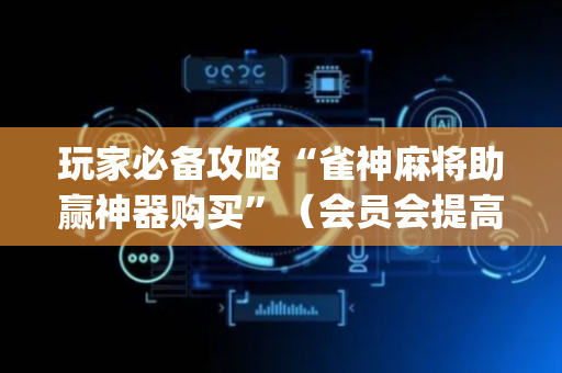 玩家必备攻略“雀神麻将助赢神器购买”（会员会提高胜率吗)