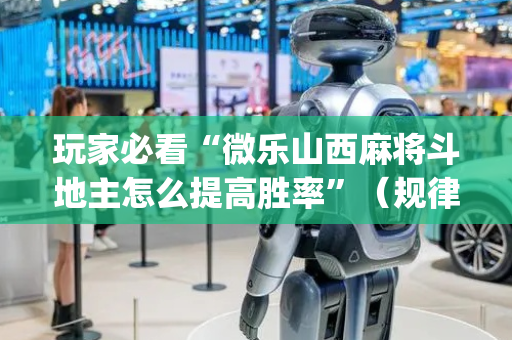 玩家必看“微乐山西麻将斗地主怎么提高胜率”（规律确实有挂)
