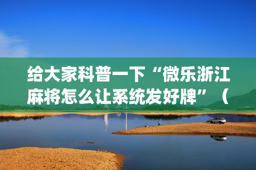 给大家科普一下“微乐浙江麻将怎么让系统发好牌”（辅助器通用版)
