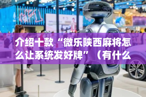 介绍十款“微乐陕西麻将怎么让系统发好牌”（有什么诀窍)