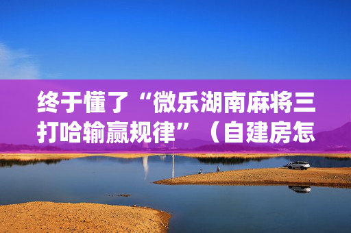 终于懂了“微乐湖南麻将三打哈输赢规律”（自建房怎么赢)