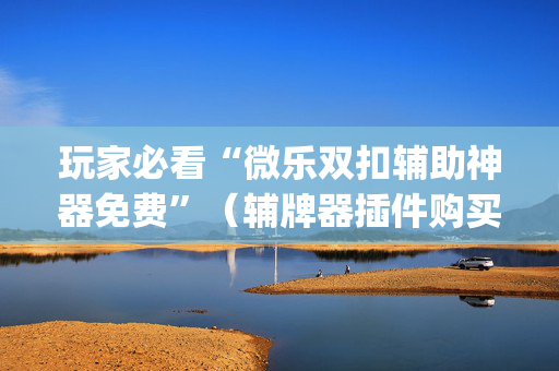 玩家必看“微乐双扣辅助神器免费”（辅牌器插件购买)