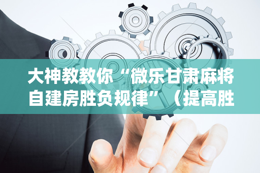 大神教教你“微乐甘肃麻将自建房胜负规律”（提高胜率软件)