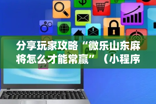 分享玩家攻略“微乐山东麻将怎么才能常赢”（小程序控牌器)