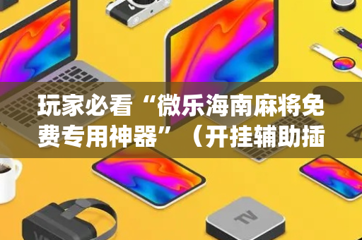 玩家必看“微乐海南麻将免费专用神器”（开挂辅助插件)
