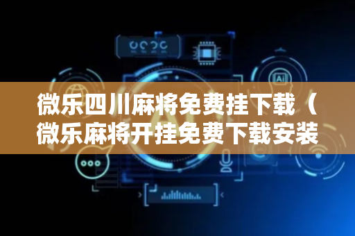 微乐四川麻将免费挂下载（微乐麻将开挂免费下载安装）