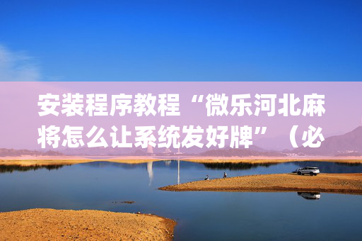 安装程序教程“微乐河北麻将怎么让系统发好牌”（必赢神器辅助器)