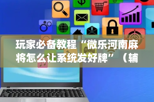 玩家必备教程“微乐河南麻将怎么让系统发好牌”（辅牌器插件购买)