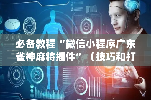 必备教程“微信小程序广东雀神麻将插件”（技巧和打好牌方法)