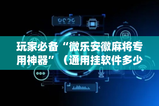 玩家必备“微乐安徽麻将专用神器”（通用挂软件多少钱)