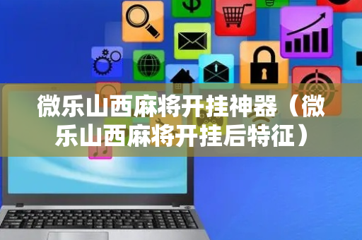 微乐山西麻将开挂神器（微乐山西麻将开挂后特征）