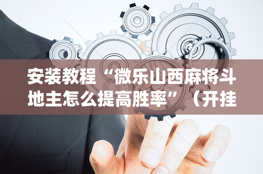 安装教程“微乐山西麻将斗地主怎么提高胜率”（开挂神器下载)