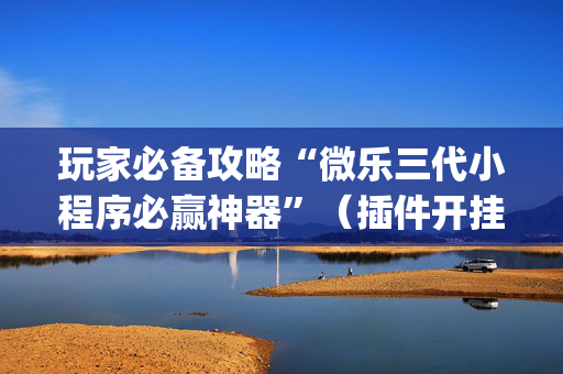 玩家必备攻略“微乐三代小程序必赢神器”（插件开挂免费AI)