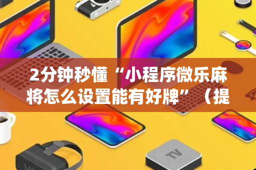 2分钟秒懂“小程序微乐麻将怎么设置能有好牌”（提高胜率技巧)