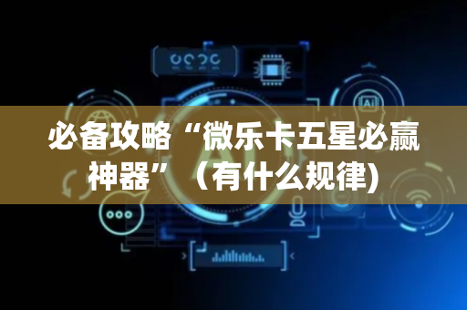 必备攻略“微乐卡五星必赢神器”（有什么规律)