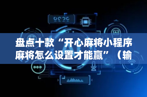 盘点十款“开心麻将小程序麻将怎么设置才能赢”（输赢跟id号有关系吗)