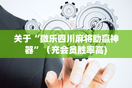 关于“微乐四川麻将助赢神器”（充会员胜率高)