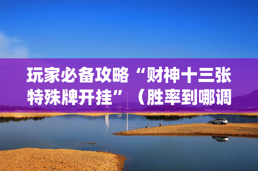 玩家必备攻略“财神十三张特殊牌开挂”（胜率到哪调)