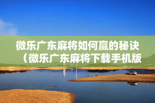 微乐广东麻将如何赢的秘诀（微乐广东麻将下载手机版）