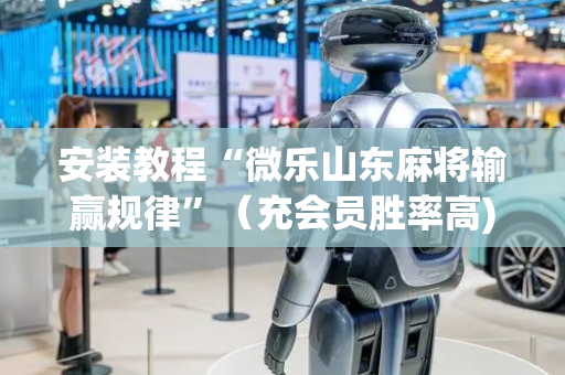 安装教程“微乐山东麻将输赢规律”（充会员胜率高)