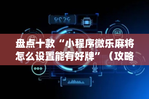 盘点十款“小程序微乐麻将怎么设置能有好牌”（攻略插件)