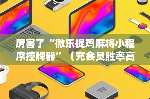 厉害了“微乐捉鸡麻将小程序控牌器”（充会员胜率高)