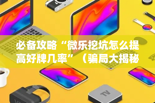 必备攻略“微乐挖坑怎么提高好牌几率”（骗局大揭秘)