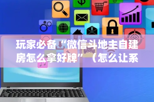 玩家必备“微信斗地主自建房怎么拿好牌”（怎么让系统给你发好牌)