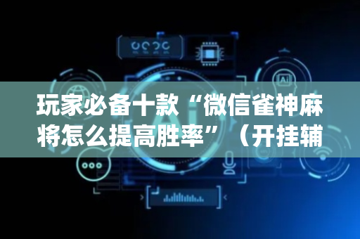 玩家必备十款“微信雀神麻将怎么提高胜率”（开挂辅助脚本)