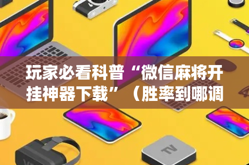 玩家必看科普“微信麻将开挂神器下载”（胜率到哪调)