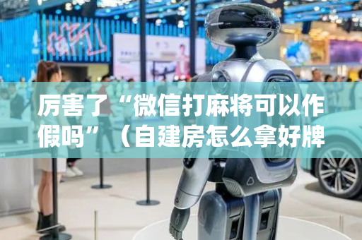 厉害了“微信打麻将可以作假吗”（自建房怎么拿好牌)