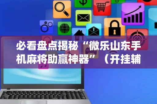 必看盘点揭秘“微乐山东手机麻将助赢神器”（开挂辅助插件)