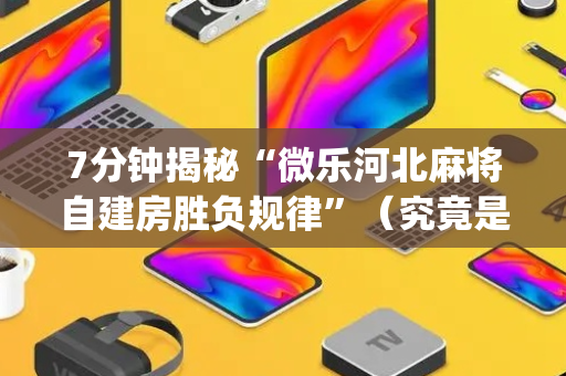 7分钟揭秘“微乐河北麻将自建房胜负规律”（究竟是不是有挂)