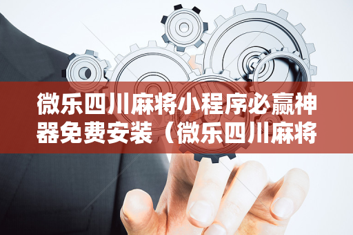 微乐四川麻将小程序必赢神器免费安装（微乐四川麻将的玩法规则）