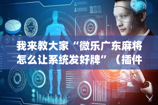 我来教大家“微乐广东麻将怎么让系统发好牌”（插件可信吗)