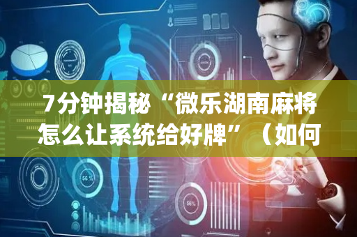 7分钟揭秘“微乐湖南麻将怎么让系统给好牌”（如何提高胜率)