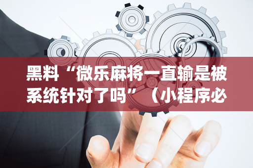 黑料“微乐麻将一直输是被系统针对了吗”（小程序必赢神器)