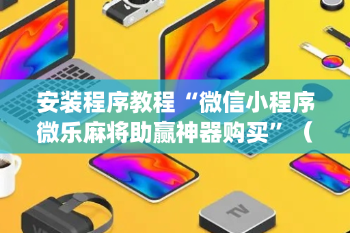 安装程序教程“微信小程序微乐麻将助赢神器购买”（装挂怎么安装)
