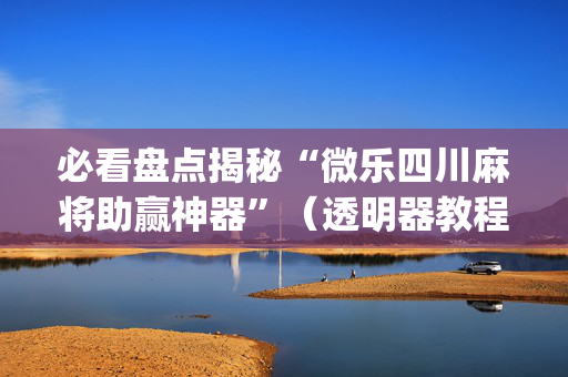 必看盘点揭秘“微乐四川麻将助赢神器”（透明器教程)