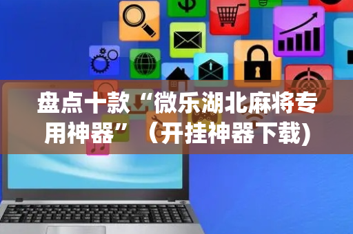 盘点十款“微乐湖北麻将专用神器”（开挂神器下载)