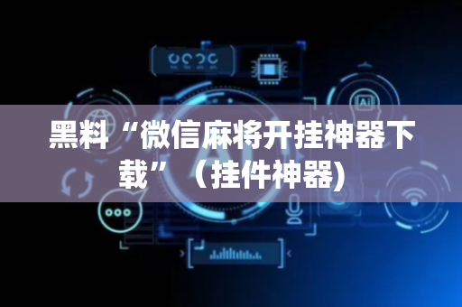 黑料“微信麻将开挂神器下载”（挂件神器)