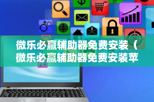 微乐必赢辅助器免费安装（微乐必赢辅助器免费安装苹果版）
