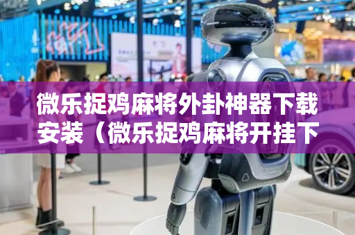 微乐捉鸡麻将外卦神器下载安装（微乐捉鸡麻将开挂下载安装）