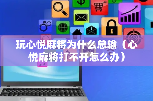 玩心悦麻将为什么总输（心悦麻将打不开怎么办）