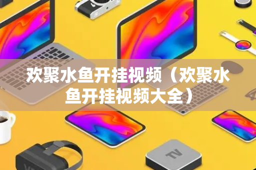 欢聚水鱼开挂视频（欢聚水鱼开挂视频大全）