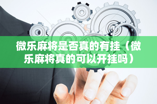 微乐麻将是否真的有挂（微乐麻将真的可以开挂吗）