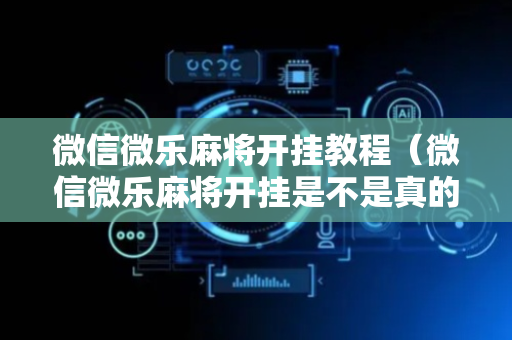 微信微乐麻将开挂教程（微信微乐麻将开挂是不是真的）