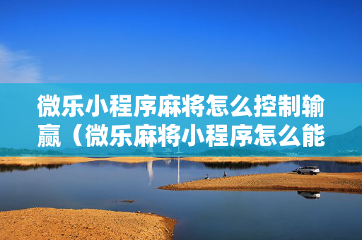 微乐小程序麻将怎么控制输赢（微乐麻将小程序怎么能赢）