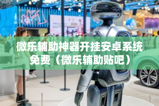 微乐辅助神器开挂安卓系统免费（微乐辅助贴吧）