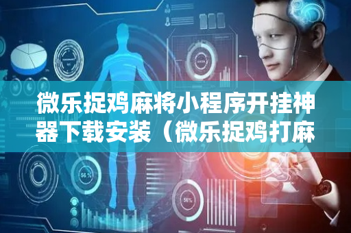 微乐捉鸡麻将小程序开挂神器下载安装（微乐捉鸡打麻将开挂方法免费）